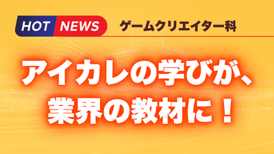 ゲームクリエイター科NEWS　アイカレでの学びが教材に！