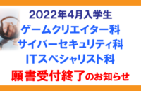 2022年4月入学 ゲームクリエイター科・サイバーセキュリティ科・ＩＴスペシャリスト科 願書受付終了のお知らせ